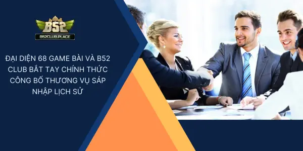 Đại diện 68 Game Bài và B52 Club bắt tay chính thức công bố thương vụ sáp nhập trong sự kiện diễn ra trong tháng 05/2025