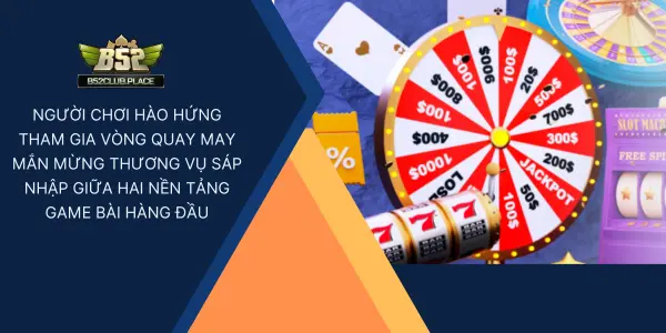 Người chơi hào hứng tham gia vòng quay may mắn mừng thương vụ sáp nhập giữa hai nền tảng game bài hàng đầu